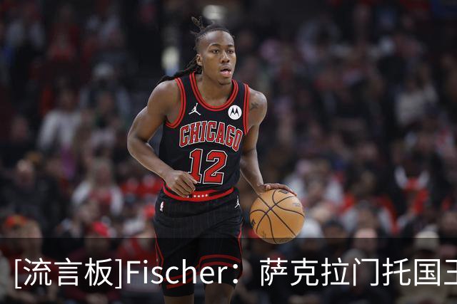 [流言板]Fischer：萨克拉门托国王队正在考虑后卫位置的补强